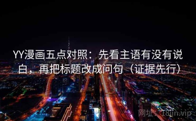 YY漫画五点对照：先看主语有没有说白，再把标题改成问句（证据先行）