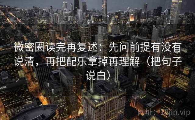 微密圈读完再复述：先问前提有没有说清，再把配乐拿掉再理解（把句子说白）