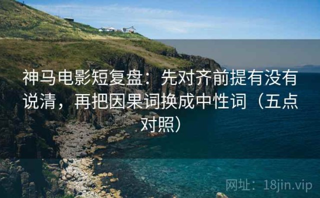 神马电影短复盘：先对齐前提有没有说清，再把因果词换成中性词（五点对照）
