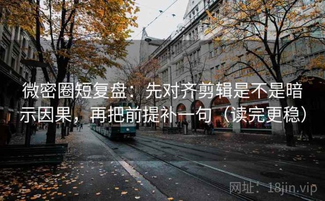 微密圈短复盘：先对齐剪辑是不是暗示因果，再把前提补一句（读完更稳）