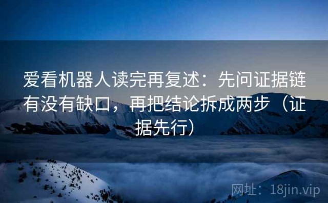 爱看机器人读完再复述：先问证据链有没有缺口，再把结论拆成两步（证据先行）