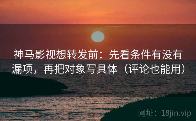 神马影视想转发前：先看条件有没有漏项，再把对象写具体（评论也能用）