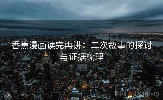 香蕉漫画读完再讲：二次叙事的探讨与证据梳理