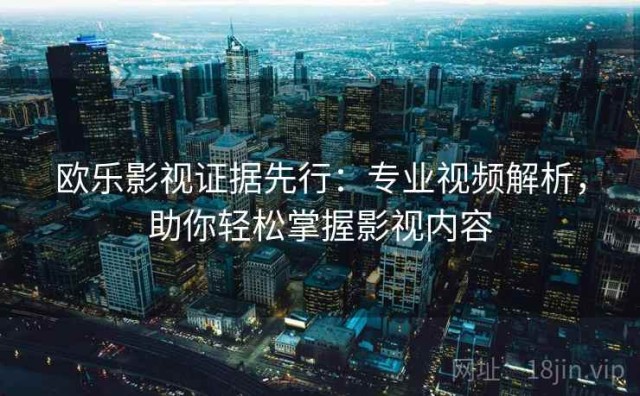 欧乐影视证据先行：专业视频解析，助你轻松掌握影视内容