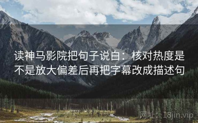 读神马影院把句子说白：核对热度是不是放大偏差后再把字幕改成描述句