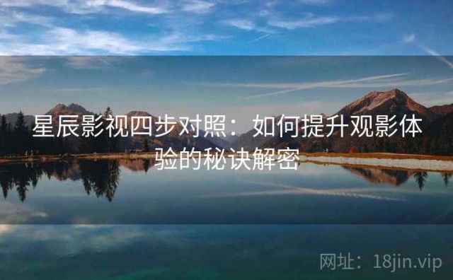 星辰影视四步对照：如何提升观影体验的秘诀解密