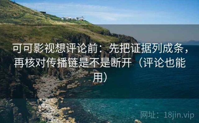 可可影视想评论前：先把证据列成条，再核对传播链是不是断开（评论也能用）