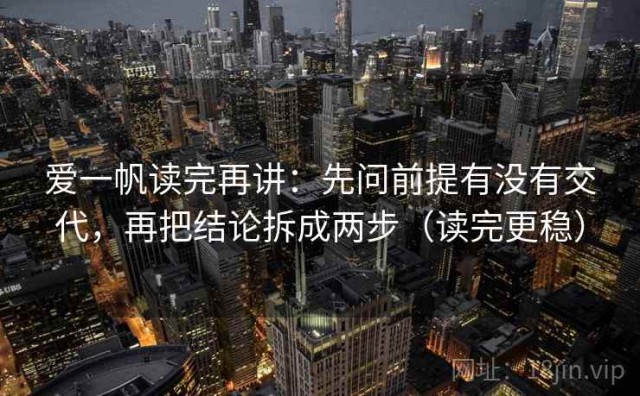 爱一帆读完再讲：先问前提有没有交代，再把结论拆成两步（读完更稳）