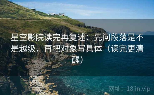 星空影院读完再复述：先问段落是不是越级，再把对象写具体（读完更清醒）