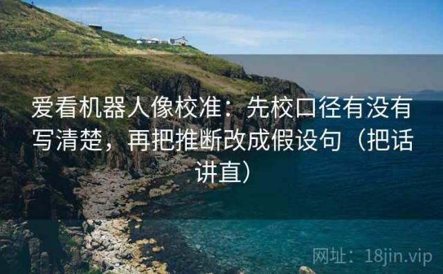 爱看机器人像校准：先校口径有没有写清楚，再把推断改成假设句（把话讲直）