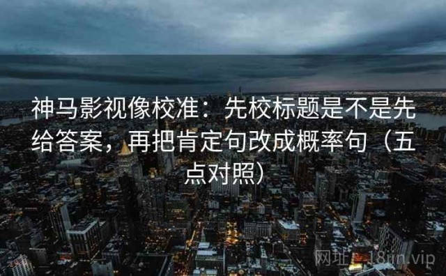 神马影视像校准：先校标题是不是先给答案，再把肯定句改成概率句（五点对照）