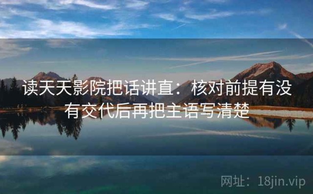 读天天影院把话讲直：核对前提有没有交代后再把主语写清楚