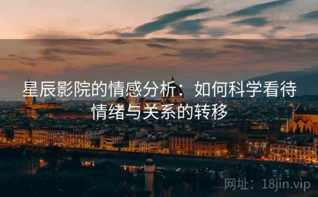 星辰影院的情感分析：如何科学看待情绪与关系的转移