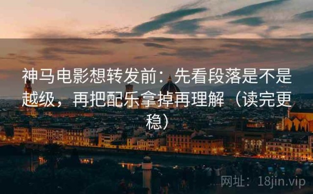 神马电影想转发前：先看段落是不是越级，再把配乐拿掉再理解（读完更稳）