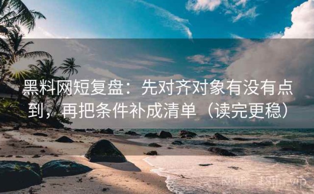 黑料网短复盘：先对齐对象有没有点到，再把条件补成清单（读完更稳）