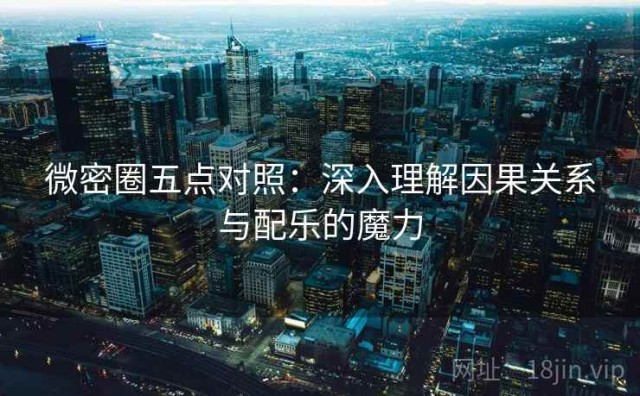 微密圈五点对照：深入理解因果关系与配乐的魔力