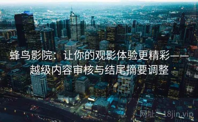 蜂鸟影院：让你的观影体验更精彩——越级内容审核与结尾摘要调整