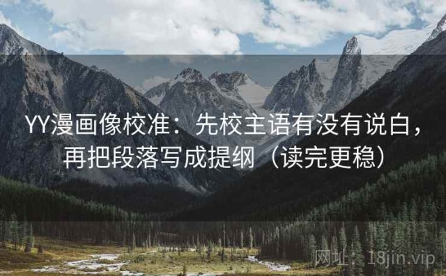 YY漫画像校准：先校主语有没有说白，再把段落写成提纲（读完更稳）