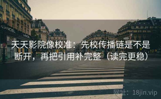 天天影院像校准：先校传播链是不是断开，再把引用补完整（读完更稳）