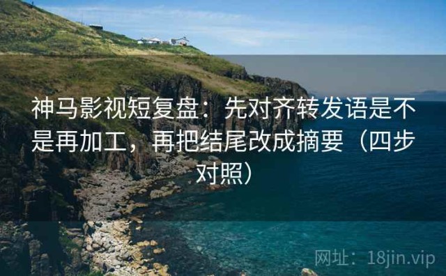 神马影视短复盘：先对齐转发语是不是再加工，再把结尾改成摘要（四步对照）