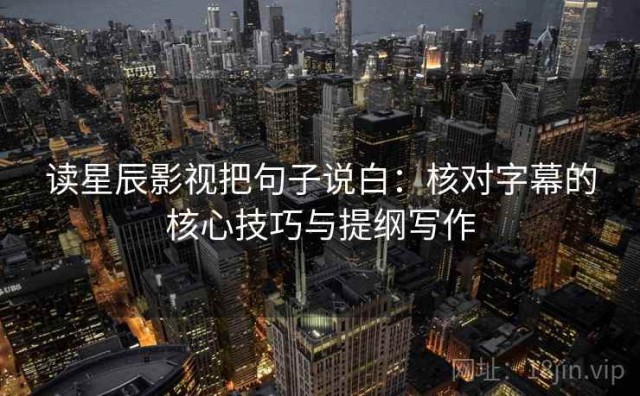 读星辰影视把句子说白：核对字幕的核心技巧与提纲写作