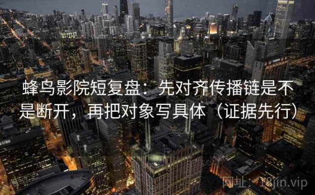 蜂鸟影院短复盘：先对齐传播链是不是断开，再把对象写具体（证据先行）