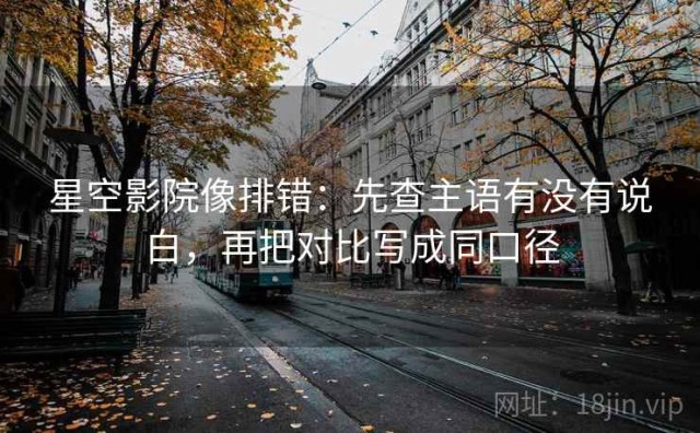 星空影院像排错：先查主语有没有说白，再把对比写成同口径