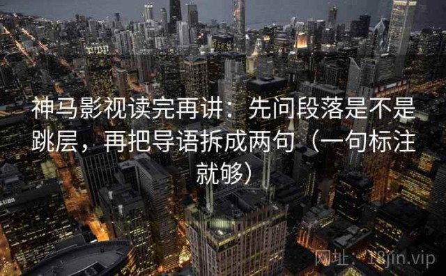 神马影视读完再讲：先问段落是不是跳层，再把导语拆成两句（一句标注就够）