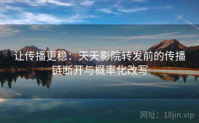 让传播更稳：天天影院转发前的传播链断开与概率化改写