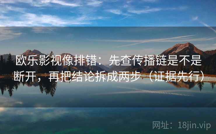 欧乐影视像排错：先查传播链是不是断开，再把结论拆成两步（证据先行）