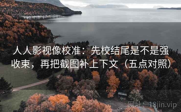 人人影视像校准：先校结尾是不是强收束，再把截图补上下文（五点对照）