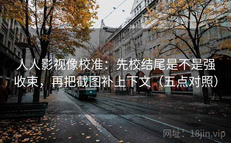 人人影视像校准：先校结尾是不是强收束，再把截图补上下文（五点对照）