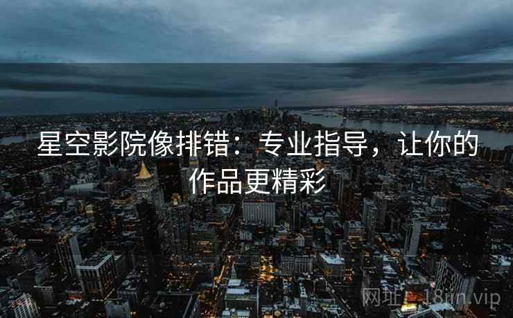 星空影院像排错：专业指导，让你的作品更精彩