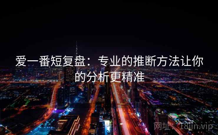 爱一番短复盘:专业的推断方法让你的分析更精准 爱一番短复盘:专业的推断方法让你的分析更精准