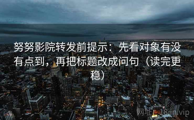 努努影院转发前提示：先看对象有没有点到，再把标题改成问句（读完更稳）