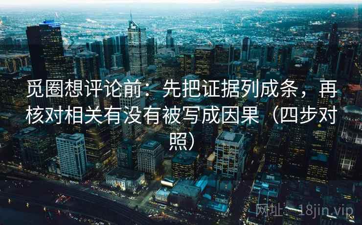 觅圈想评论前：先把证据列成条，再核对相关有没有被写成因果（四步对照）