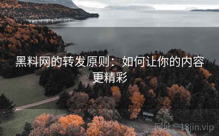 黑料网的转发原则：如何让你的内容更精彩