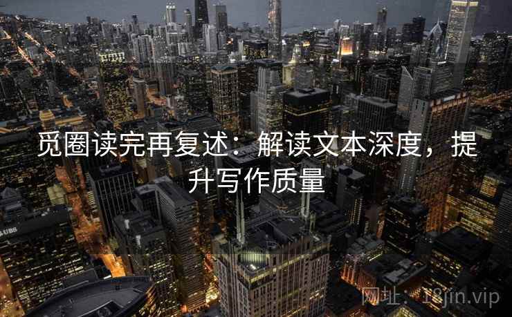 觅圈读完再复述：解读文本深度，提升写作质量