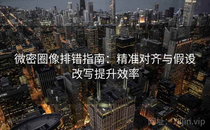 微密圈像排错指南：精准对齐与假设改写提升效率