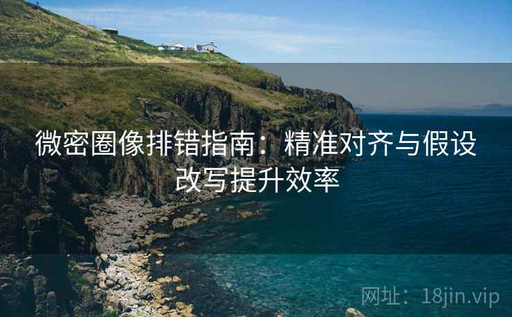 微密圈像排错指南：精准对齐与假设改写提升效率