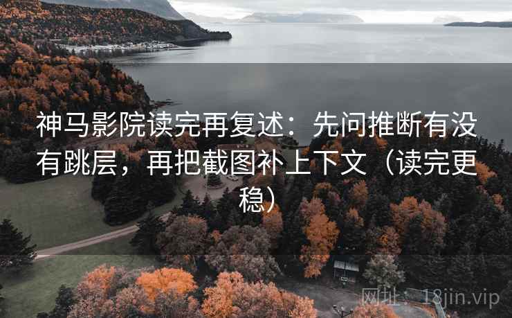 神马影院读完再复述：先问推断有没有跳层，再把截图补上下文（读完更稳）