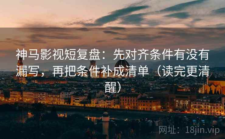 神马影视短复盘：先对齐条件有没有漏写，再把条件补成清单（读完更清醒）
