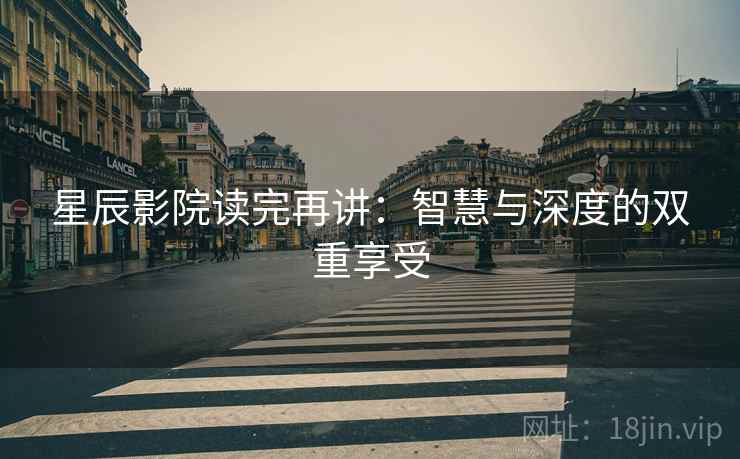 星辰影院读完再讲：智慧与深度的双重享受