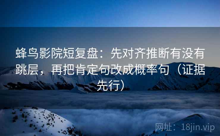 蜂鸟影院短复盘：先对齐推断有没有跳层，再把肯定句改成概率句（证据先行）