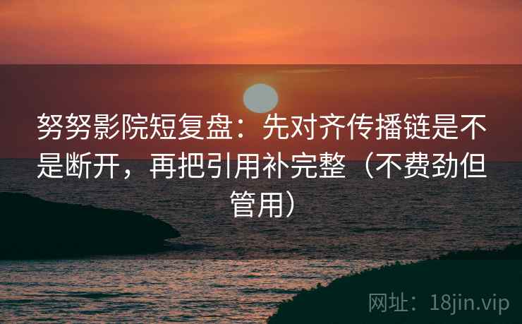 努努影院短复盘：先对齐传播链是不是断开，再把引用补完整（不费劲但管用）