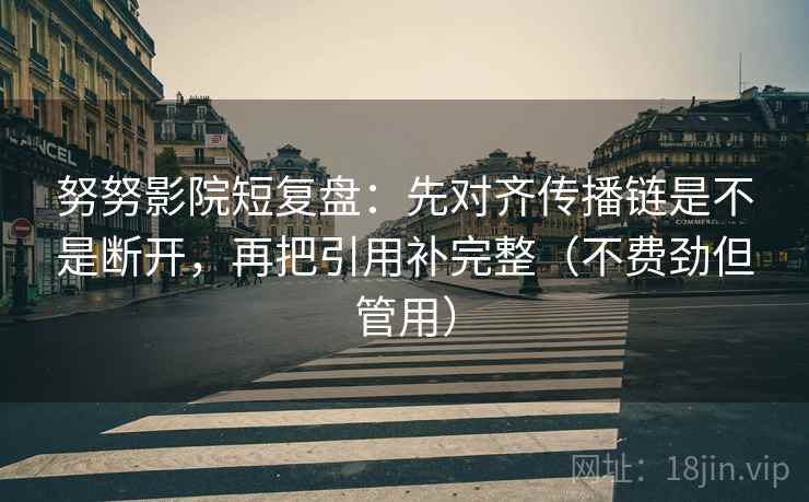 努努影院短复盘：先对齐传播链是不是断开，再把引用补完整（不费劲但管用）