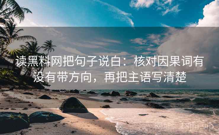 读黑料网把句子说白：核对因果词有没有带方向，再把主语写清楚