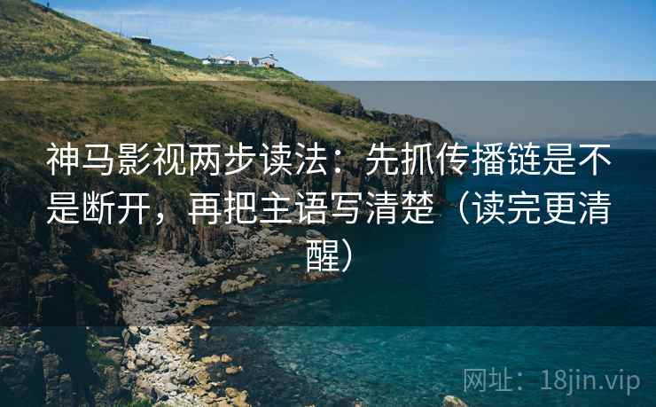 神马影视两步读法：先抓传播链是不是断开，再把主语写清楚（读完更清醒）