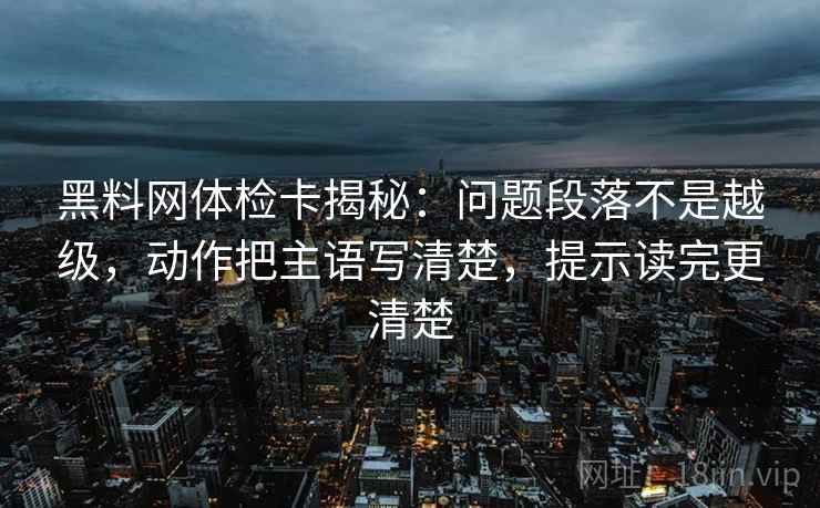 黑料网体检卡揭秘:问题段落不是越级,动作把主语写清楚,提示读完更清楚 黑料网体检卡揭秘:问题段落不是越级,动作把主语写清楚,提示读完更清楚