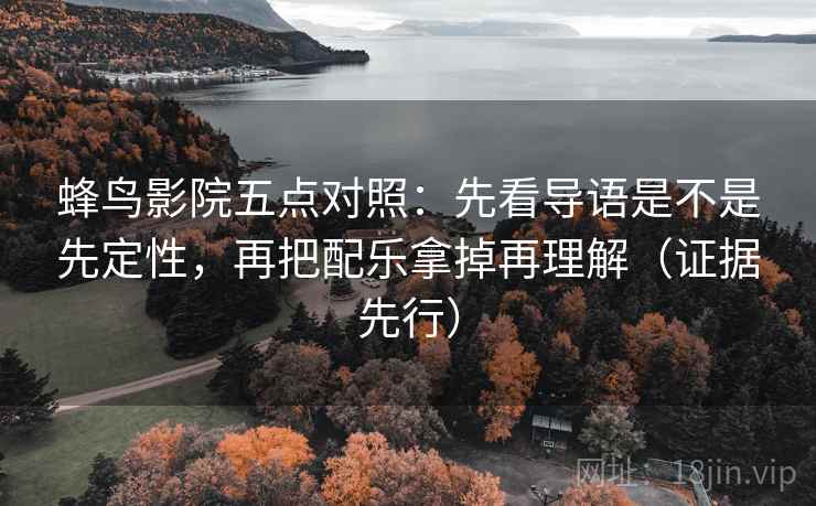 蜂鸟影院五点对照：先看导语是不是先定性，再把配乐拿掉再理解（证据先行）